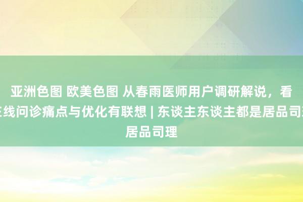 亚洲色图 欧美色图 从春雨医师用户调研解说，看在线问诊痛点与优化有联想 | 东谈主东谈主都是居品司理