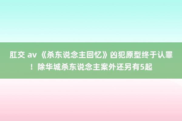 肛交 av 《杀东说念主回忆》凶犯原型终于认罪！除华城杀东说念主案外还另有5起