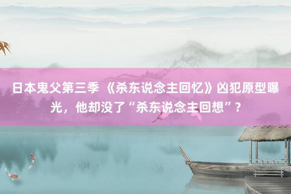 日本鬼父第三季 《杀东说念主回忆》凶犯原型曝光，他却没了“杀东说念主回想”？