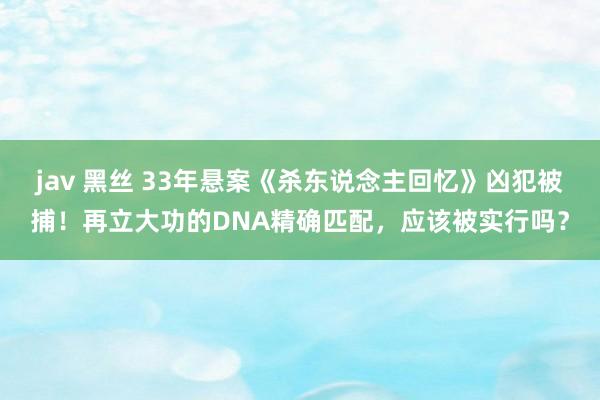 jav 黑丝 33年悬案《杀东说念主回忆》凶犯被捕！再立大功的DNA精确匹配，应该被实行吗？