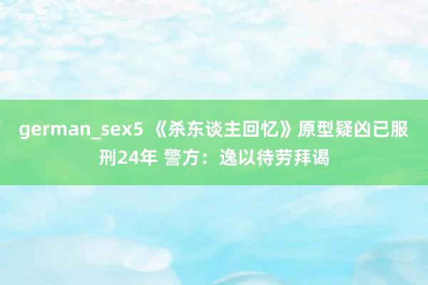 german_sex5 《杀东谈主回忆》原型疑凶已服刑24年 警方：逸以待劳拜谒