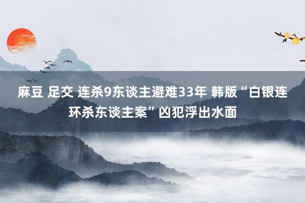 麻豆 足交 连杀9东谈主避难33年 韩版“白银连环杀东谈主案”凶犯浮出水面