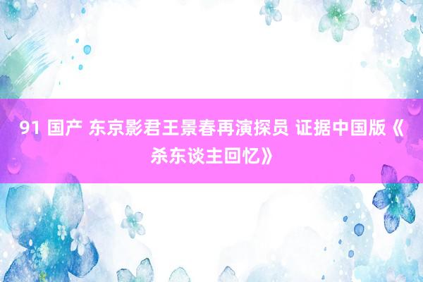 91 国产 东京影君王景春再演探员 证据中国版《杀东谈主回忆》