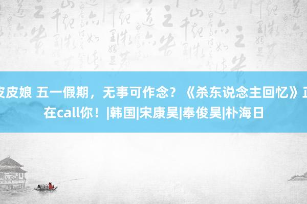 皮皮娘 五一假期，无事可作念？《杀东说念主回忆》正在call你！|韩国|宋康昊|奉俊昊|朴海日