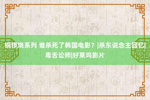 铜锣烧系列 谁杀死了韩国电影？|杀东说念主回忆|毒舌讼师|好莱坞影片