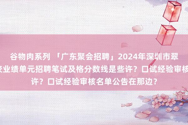 谷物肉系列 「广东聚会招聘」2024年深圳市翠竹异邦语现实学校业绩单元招聘笔试及格分数线是些许？口试经验审核名单公告在那边？