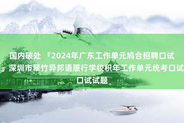 国内破处 『2024年广东工作单元鸠合招聘口试考情』深圳市翠竹异邦语履行学校积年工作单元统考口试试题