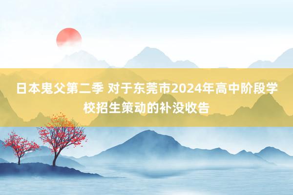 日本鬼父第二季 对于东莞市2024年高中阶段学校招生策动的补没收告