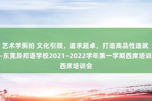 艺术学厕拍 文化引颈，追求超卓，打造高品性造就 ——东莞异邦语学校2021—2022学年第一学期西席培训会